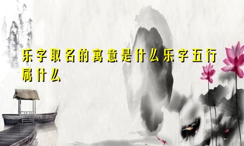 乐字取名的寓意是什么乐字五行属什么