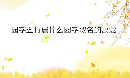 园字五行属什么园字取名的寓意