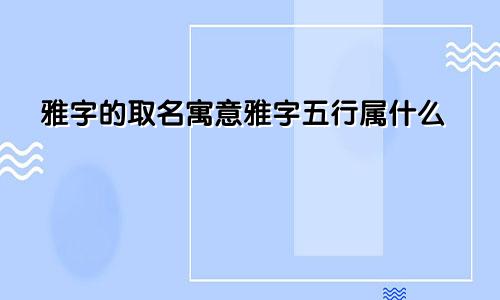 雅字的取名寓意雅字五行属什么