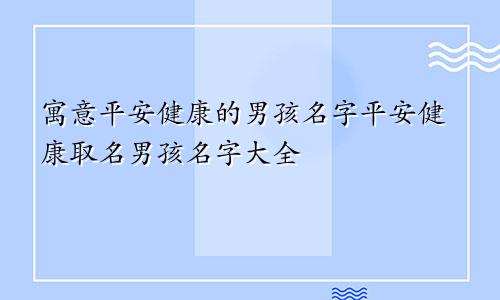 寓意平安健康的男孩名字平安健康取名男孩名字大全