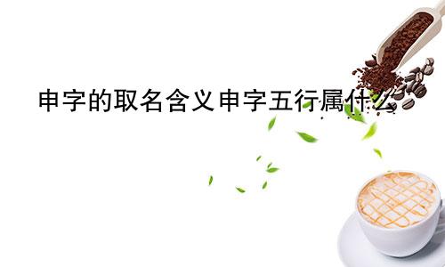 申字的取名含义申字五行属什么
