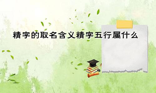 精字的取名含义精字五行属什么