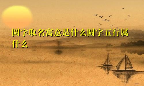 圆字取名寓意是什么圆字五行属什么