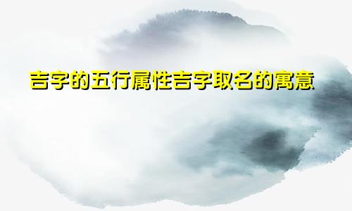 吉字的五行属性吉字取名的寓意