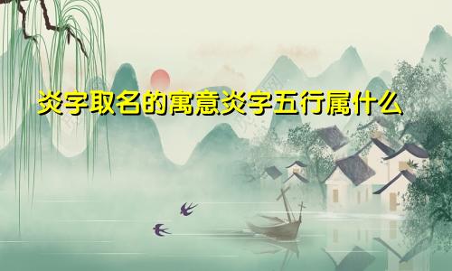 炎字取名的寓意炎字五行属什么
