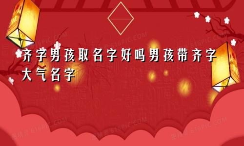 齐字男孩取名字好吗男孩带齐字大气名字