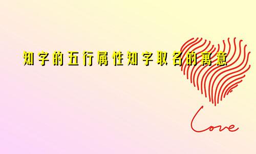 知字的五行属性知字取名的寓意