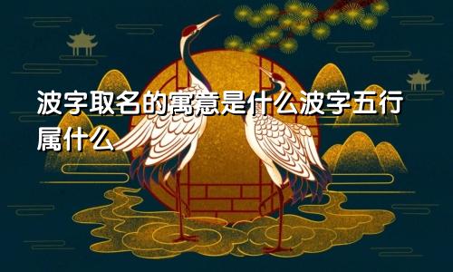波字取名的寓意是什么波字五行属什么