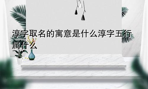 淳字取名的寓意是什么淳字五行属什么