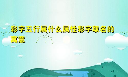 彩字五行属什么属性彩字取名的寓意