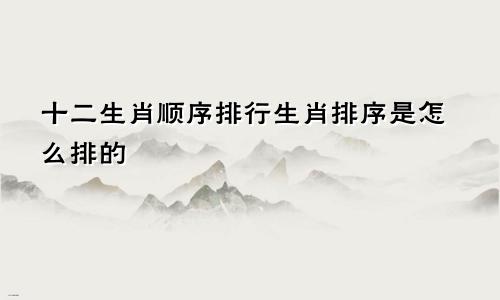 十二生肖顺序排行生肖排序是怎么排的