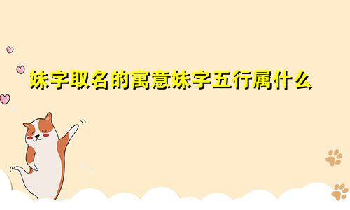 妹字取名的寓意妹字五行属什么