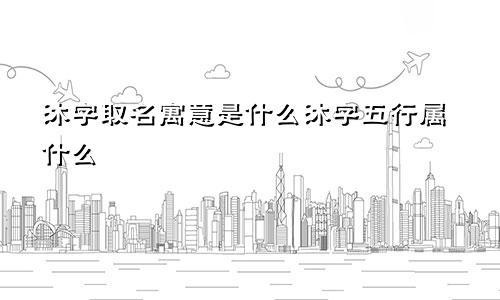 沐字取名寓意是什么沐字五行属什么