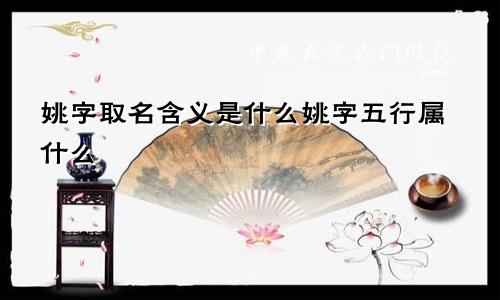 姚字取名含义是什么姚字五行属什么