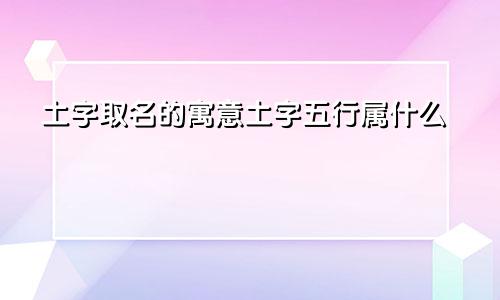 土字取名的寓意土字五行属什么