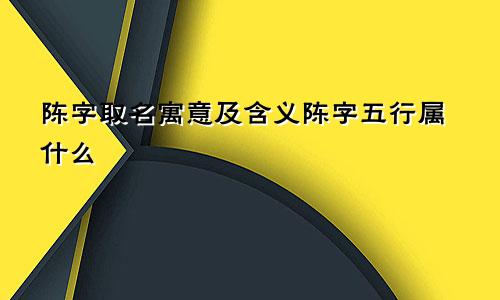 陈字取名寓意及含义陈字五行属什么