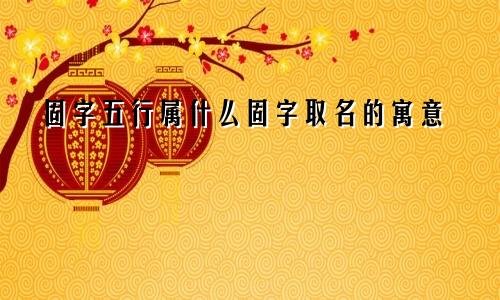 固字五行属什么固字取名的寓意