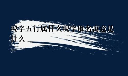 现字五行属什么现字取名寓意是什么