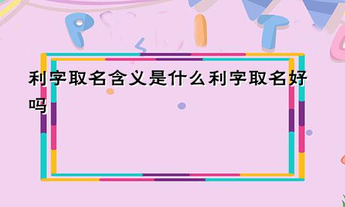 利字取名含义是什么利字取名好吗