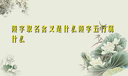 陵字取名含义是什么陵字五行属什么