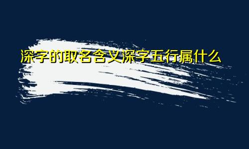 深字的取名含义深字五行属什么