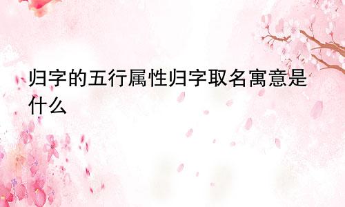 归字的五行属性归字取名寓意是什么