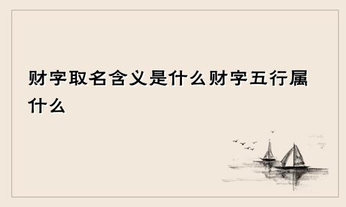 财字取名含义是什么财字五行属什么