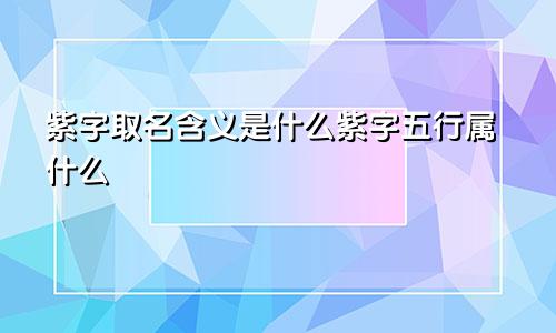 紫字取名含义是什么紫字五行属什么