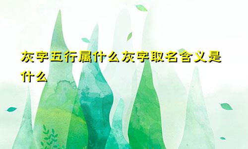 灰字五行属什么灰字取名含义是什么