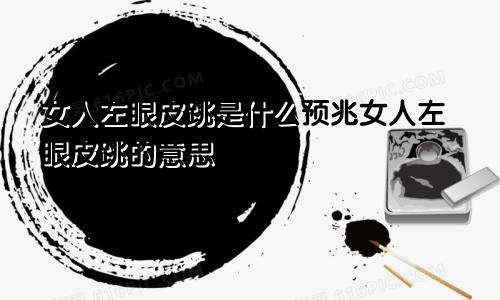 女人左眼皮跳是什么预兆女人左眼皮跳的意思