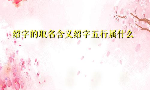 绍字的取名含义绍字五行属什么