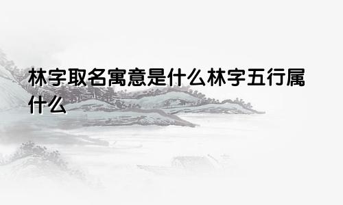 林字取名寓意是什么林字五行属什么