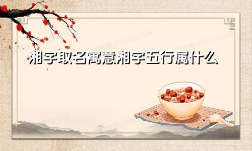 湘字取名寓意湘字五行属什么