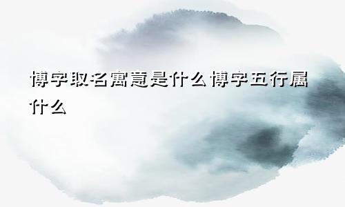 博字取名寓意是什么博字五行属什么