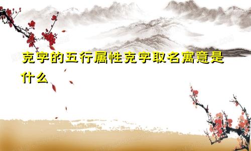 克字的五行属性克字取名寓意是什么