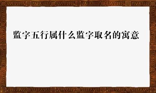 监字五行属什么监字取名的寓意