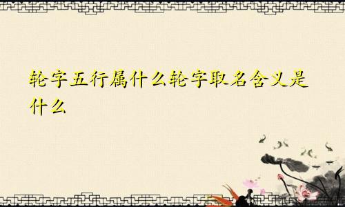 轮字五行属什么轮字取名含义是什么