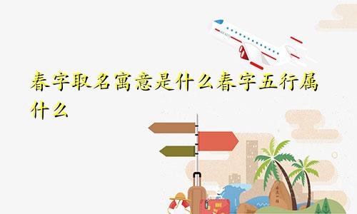 春字取名寓意是什么春字五行属什么
