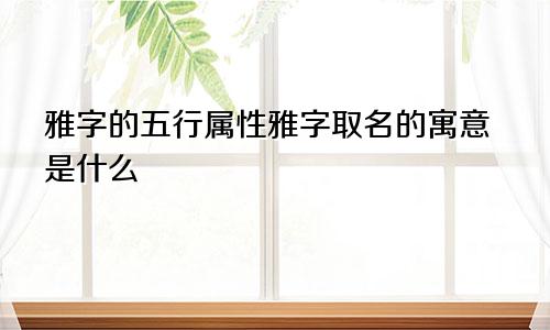 雅字的五行属性雅字取名的寓意是什么