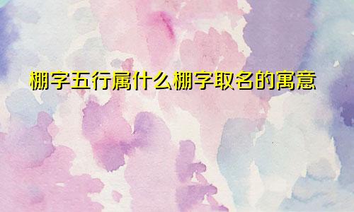 棚字五行属什么棚字取名的寓意