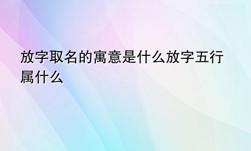 放字取名的寓意是什么放字五行属什么