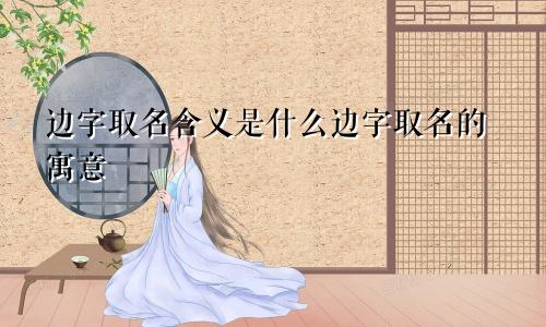 边字取名含义是什么边字取名的寓意