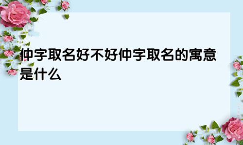 仲字取名好不好仲字取名的寓意是什么