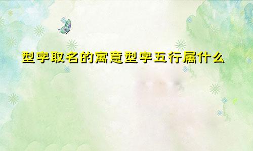 型字取名的寓意型字五行属什么
