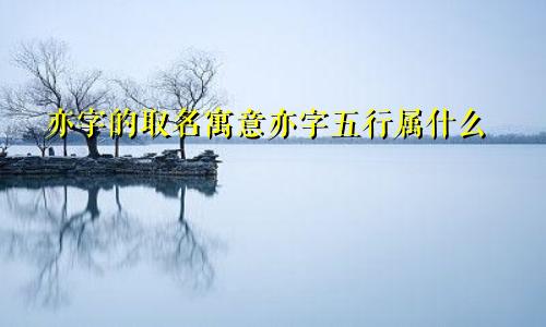 亦字的取名寓意亦字五行属什么