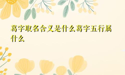 葛字取名含义是什么葛字五行属什么