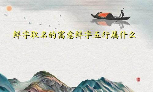 鲜字取名的寓意鲜字五行属什么