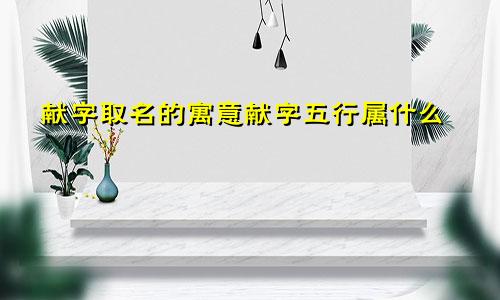献字取名的寓意献字五行属什么