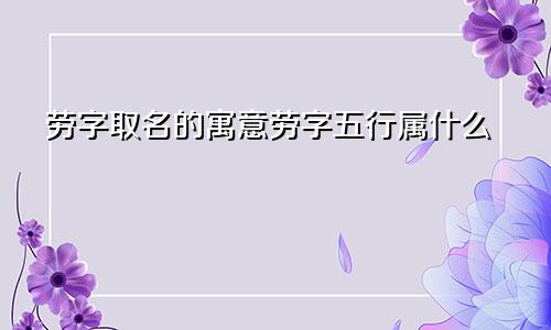 劳字取名的寓意劳字五行属什么