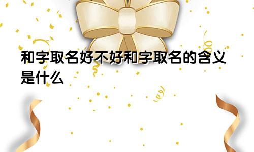 和字取名好不好和字取名的含义是什么